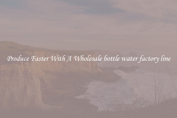 Produce Faster With A Wholesale bottle water factory line