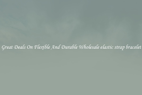 Great Deals On Flexible And Durable Wholesale elastic strap bracelet