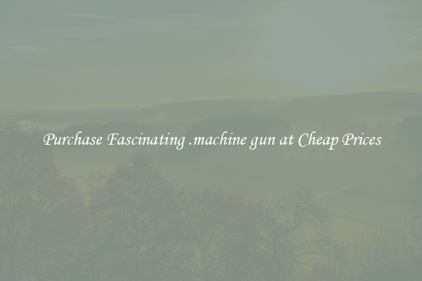 Purchase Fascinating .machine gun at Cheap Prices