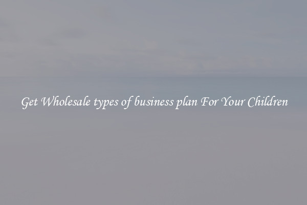 Get Wholesale types of business plan For Your Children