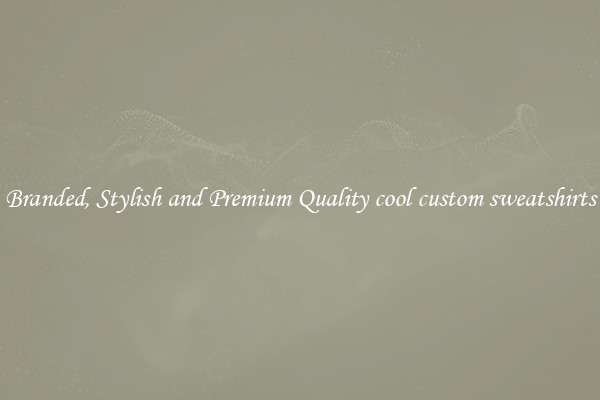 Branded, Stylish and Premium Quality cool custom sweatshirts