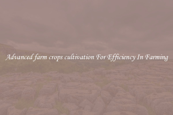 Advanced farm crops cultivation For Efficiency In Farming