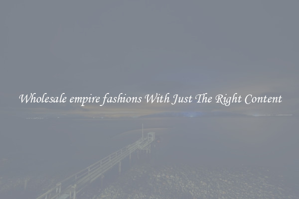 Wholesale empire fashions With Just The Right Content