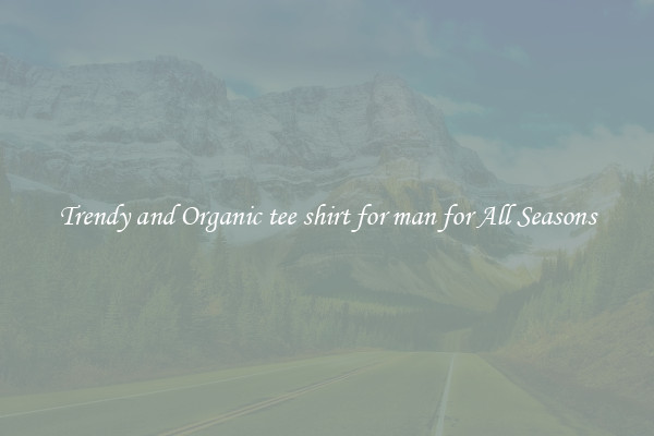 Trendy and Organic tee shirt for man for All Seasons