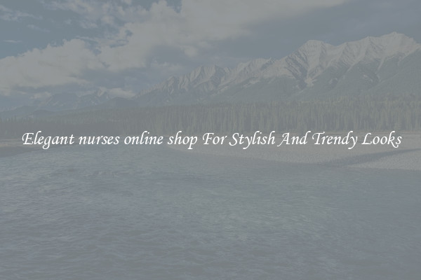 Elegant nurses online shop For Stylish And Trendy Looks