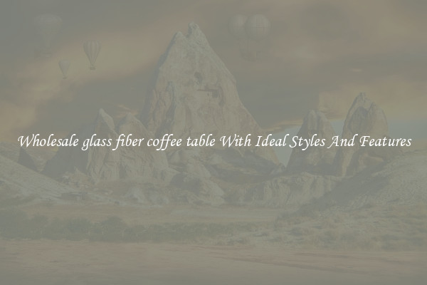 Wholesale glass fiber coffee table With Ideal Styles And Features