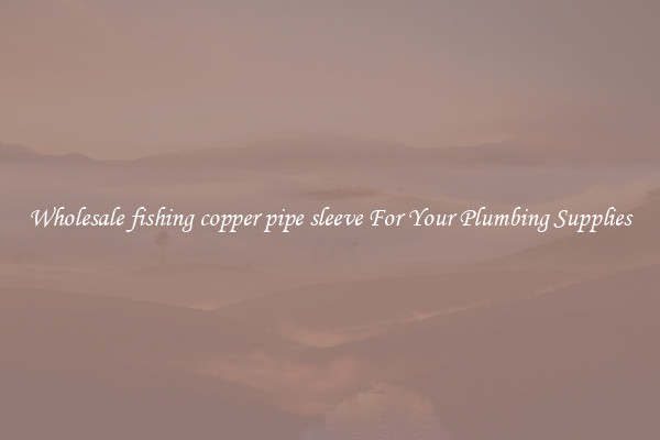Wholesale fishing copper pipe sleeve For Your Plumbing Supplies
