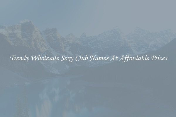 Trendy Wholesale Sexy Club Names At Affordable Prices