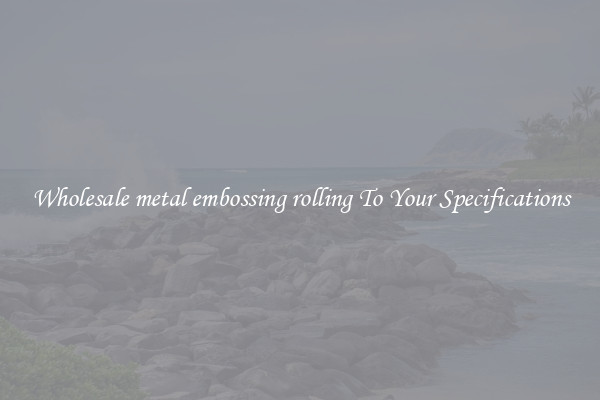 Wholesale metal embossing rolling To Your Specifications