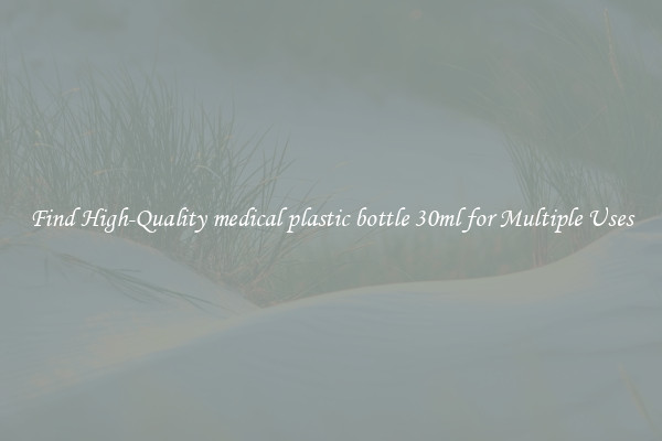 Find High-Quality medical plastic bottle 30ml for Multiple Uses