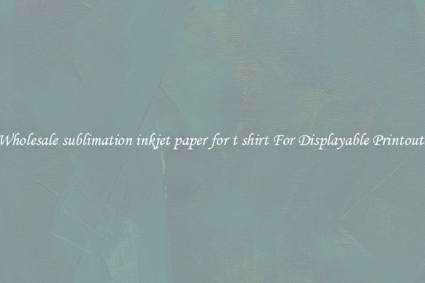 Wholesale sublimation inkjet paper for t shirt For Displayable Printouts