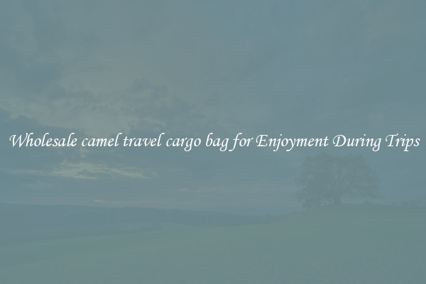 Wholesale camel travel cargo bag for Enjoyment During Trips