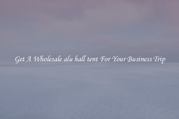 Get A Wholesale alu hall tent For Your Business Trip