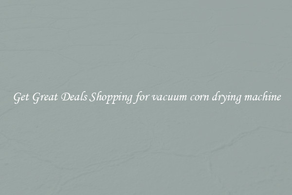 Get Great Deals Shopping for vacuum corn drying machine