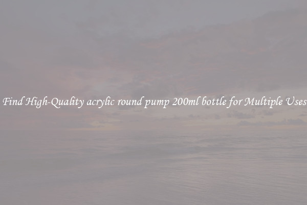 Find High-Quality acrylic round pump 200ml bottle for Multiple Uses