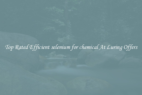 Top Rated Efficient selenium for chemical At Luring Offers