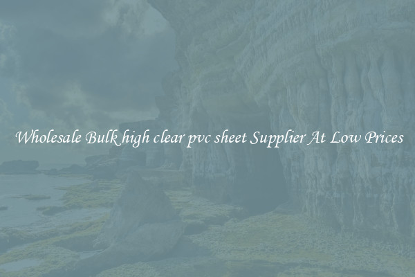 Wholesale Bulk high clear pvc sheet Supplier At Low Prices