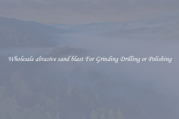 Wholesale abrasive sand blast For Grinding Drilling or Polishing