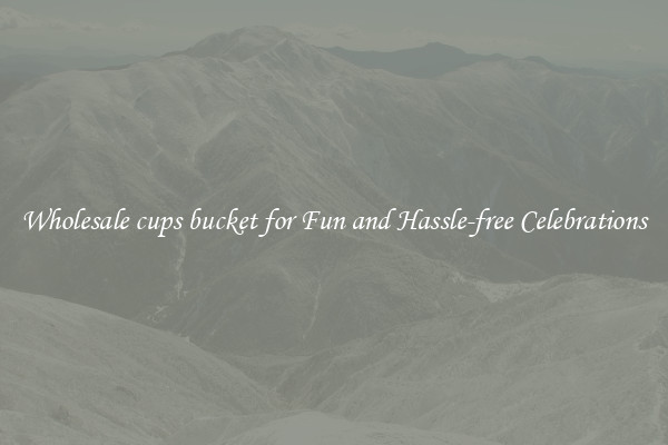 Wholesale cups bucket for Fun and Hassle-free Celebrations