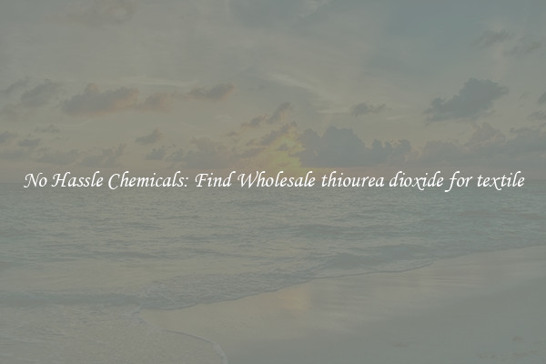 No Hassle Chemicals: Find Wholesale thiourea dioxide for textile